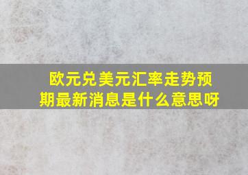 欧元兑美元汇率走势预期最新消息是什么意思呀