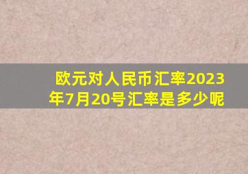 欧元对人民币汇率2023年7月20号汇率是多少呢