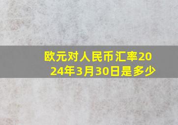 欧元对人民币汇率2024年3月30日是多少