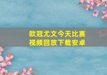 欧冠尤文今天比赛视频回放下载安卓