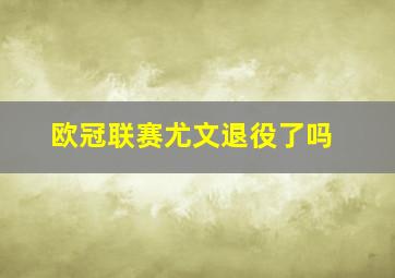 欧冠联赛尤文退役了吗