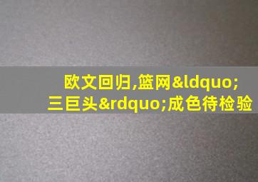 欧文回归,篮网“三巨头”成色待检验