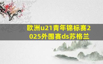 欧洲u21青年锦标赛2025外围赛ds苏格兰