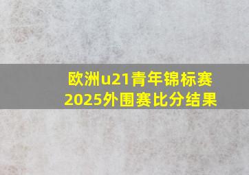 欧洲u21青年锦标赛2025外围赛比分结果