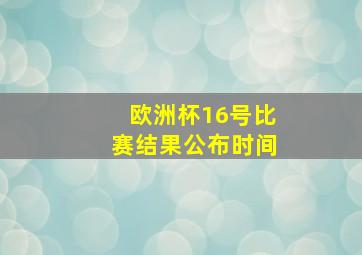 欧洲杯16号比赛结果公布时间