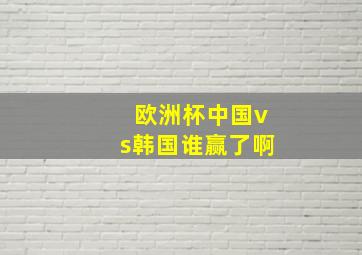 欧洲杯中国vs韩国谁赢了啊