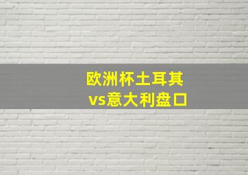 欧洲杯土耳其vs意大利盘口