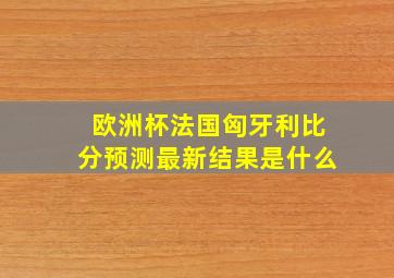 欧洲杯法国匈牙利比分预测最新结果是什么