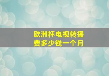 欧洲杯电视转播费多少钱一个月