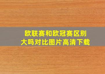 欧联赛和欧冠赛区别大吗对比图片高清下载