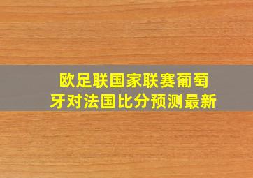 欧足联国家联赛葡萄牙对法国比分预测最新