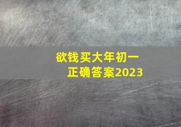 欲钱买大年初一正确答案2023