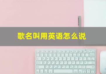 歌名叫用英语怎么说