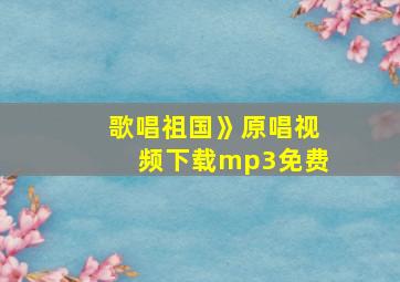 歌唱祖国》原唱视频下载mp3免费