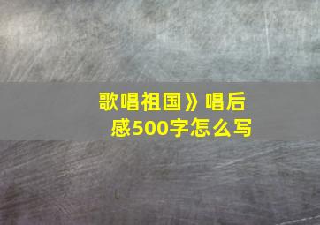 歌唱祖国》唱后感500字怎么写