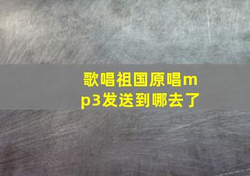 歌唱祖国原唱mp3发送到哪去了