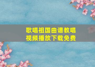 歌唱祖国曲谱教唱视频播放下载免费