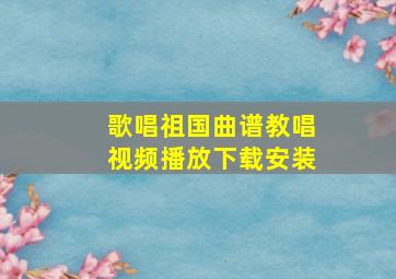 歌唱祖国曲谱教唱视频播放下载安装