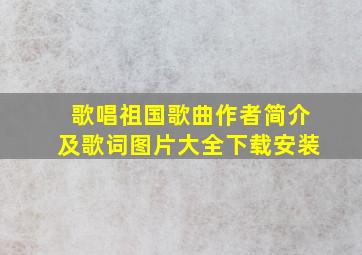 歌唱祖国歌曲作者简介及歌词图片大全下载安装