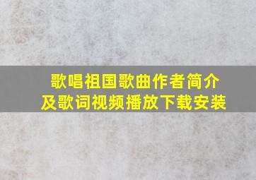 歌唱祖国歌曲作者简介及歌词视频播放下载安装