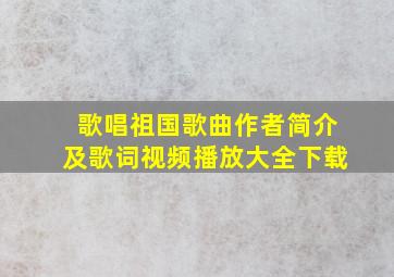 歌唱祖国歌曲作者简介及歌词视频播放大全下载