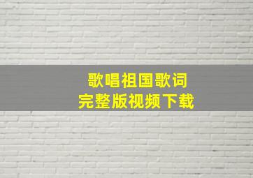 歌唱祖国歌词完整版视频下载