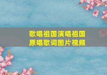 歌唱祖国演唱祖国原唱歌词图片视频