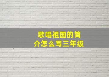 歌唱祖国的简介怎么写三年级