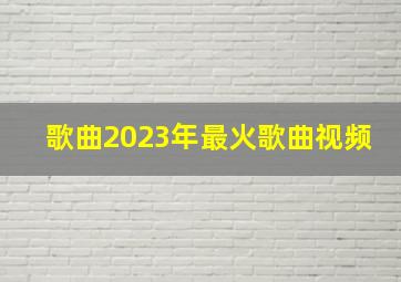 歌曲2023年最火歌曲视频