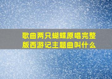 歌曲两只蝴蝶原唱完整版西游记主题曲叫什么