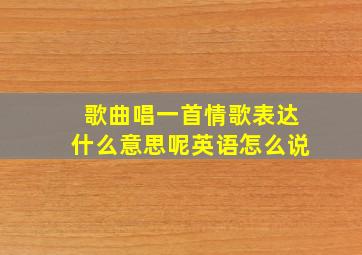 歌曲唱一首情歌表达什么意思呢英语怎么说