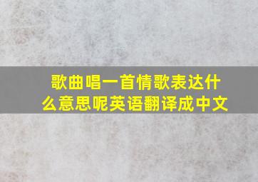 歌曲唱一首情歌表达什么意思呢英语翻译成中文