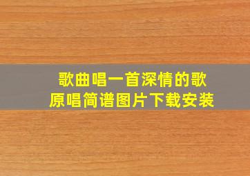 歌曲唱一首深情的歌原唱简谱图片下载安装