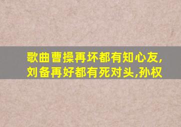 歌曲曹操再坏都有知心友,刘备再好都有死对头,孙权