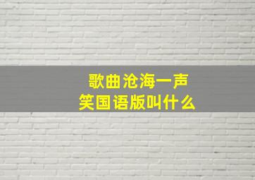 歌曲沧海一声笑国语版叫什么