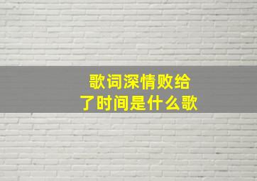 歌词深情败给了时间是什么歌