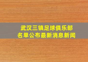 武汉三镇足球俱乐部名单公布最新消息新闻