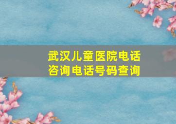 武汉儿童医院电话咨询电话号码查询