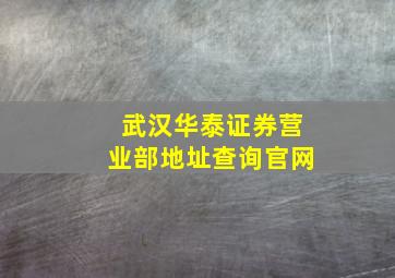 武汉华泰证券营业部地址查询官网