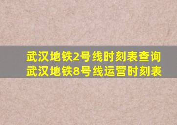 武汉地铁2号线时刻表查询武汉地铁8号线运营时刻表