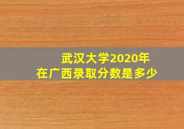 武汉大学2020年在广西录取分数是多少