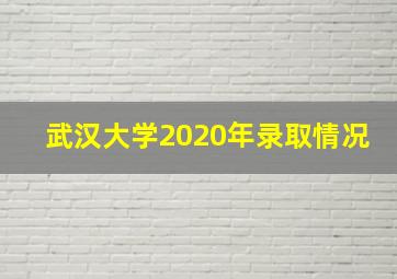 武汉大学2020年录取情况