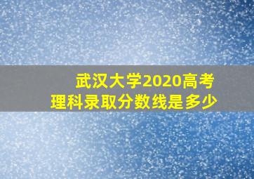 武汉大学2020高考理科录取分数线是多少