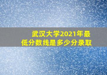 武汉大学2021年最低分数线是多少分录取