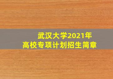 武汉大学2021年高校专项计划招生简章