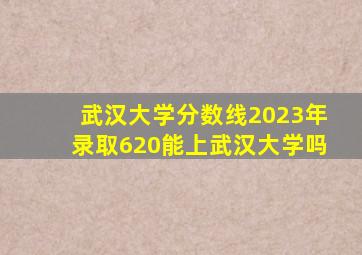 武汉大学分数线2023年录取620能上武汉大学吗