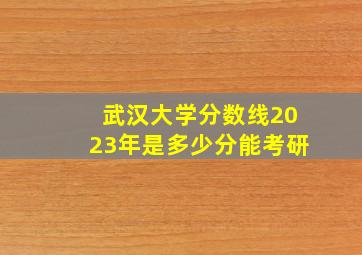 武汉大学分数线2023年是多少分能考研