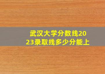 武汉大学分数线2023录取线多少分能上