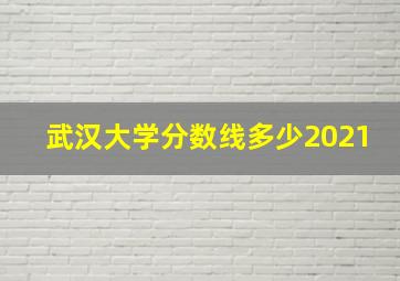 武汉大学分数线多少2021