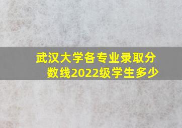 武汉大学各专业录取分数线2022级学生多少